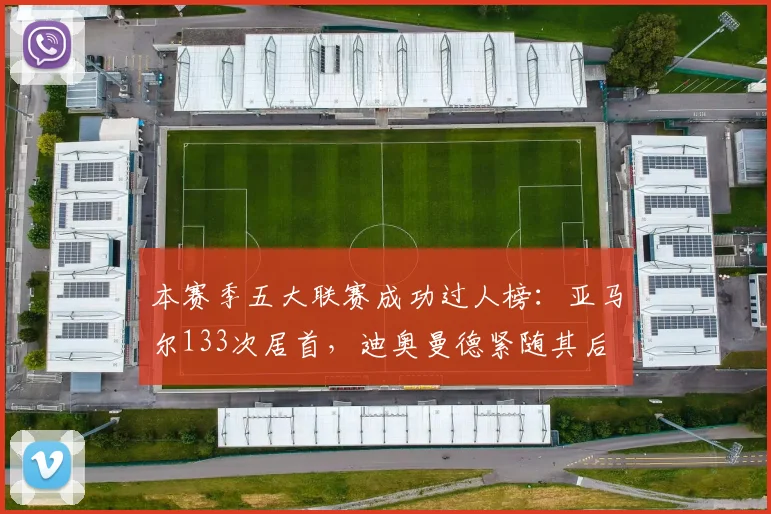 本赛季五大联赛成功过人榜：亚马尔133次居首，迪奥曼德紧随其后