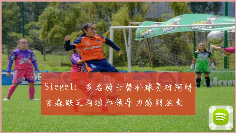 Siegel：多名骑士替补球员对阿特金森缺乏沟通和领导力感到沮丧