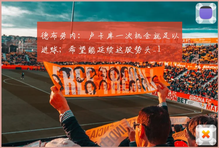 德布劳内：卢卡库一次机会就足以进球；希望能延续这股势头_1