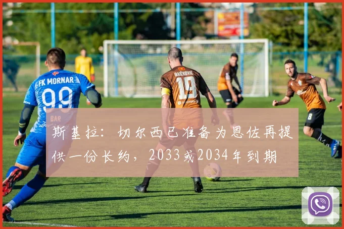 斯基拉：切尔西已准备为恩佐再提供一份长约，2033或2034年到期