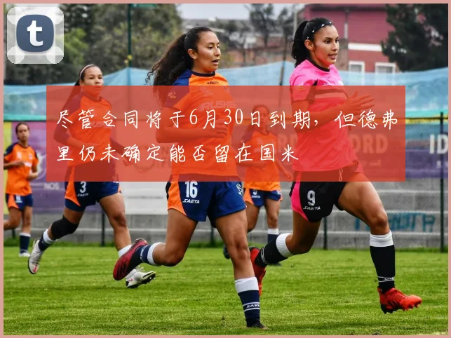 尽管合同将于6月30日到期，但德弗里仍未确定能否留在国米