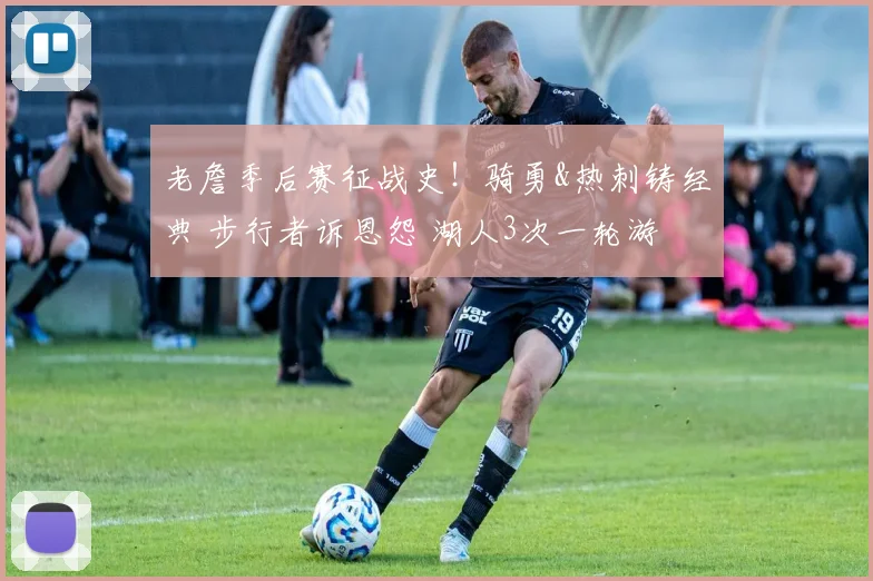 老詹季后赛征战史！骑勇&热刺铸经典 步行者诉恩怨 湖人3次一轮游